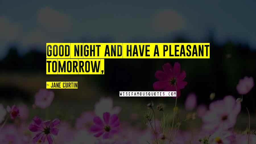 Jane Curtin quotes: Good night and have a pleasant tomorrow,