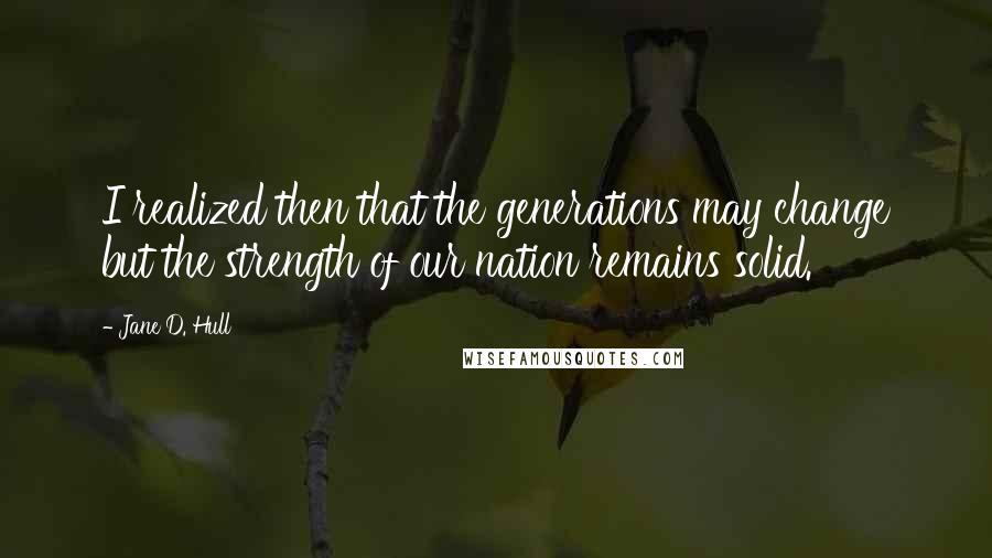 Jane D. Hull quotes: I realized then that the generations may change but the strength of our nation remains solid.