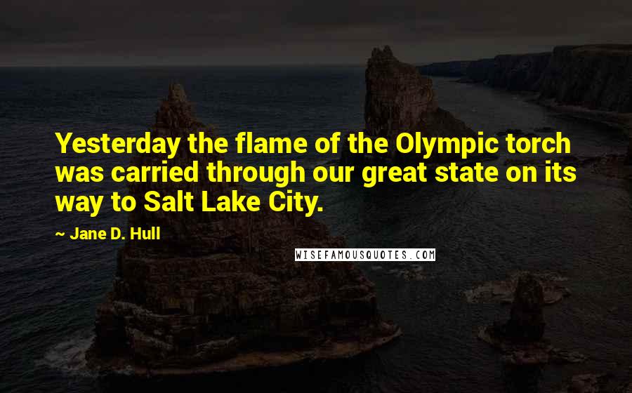 Jane D. Hull quotes: Yesterday the flame of the Olympic torch was carried through our great state on its way to Salt Lake City.