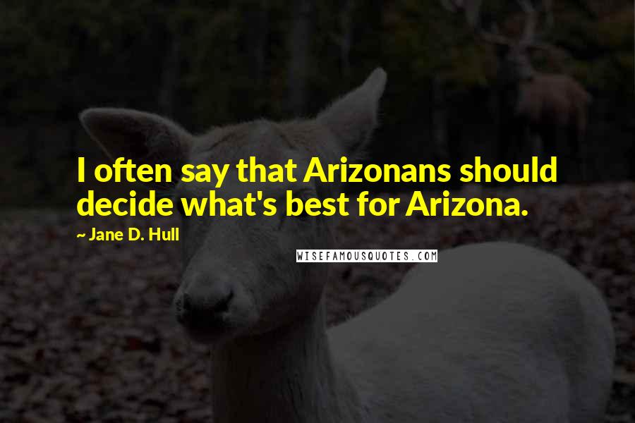 Jane D. Hull quotes: I often say that Arizonans should decide what's best for Arizona.