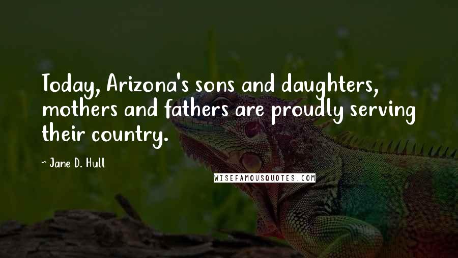 Jane D. Hull quotes: Today, Arizona's sons and daughters, mothers and fathers are proudly serving their country.