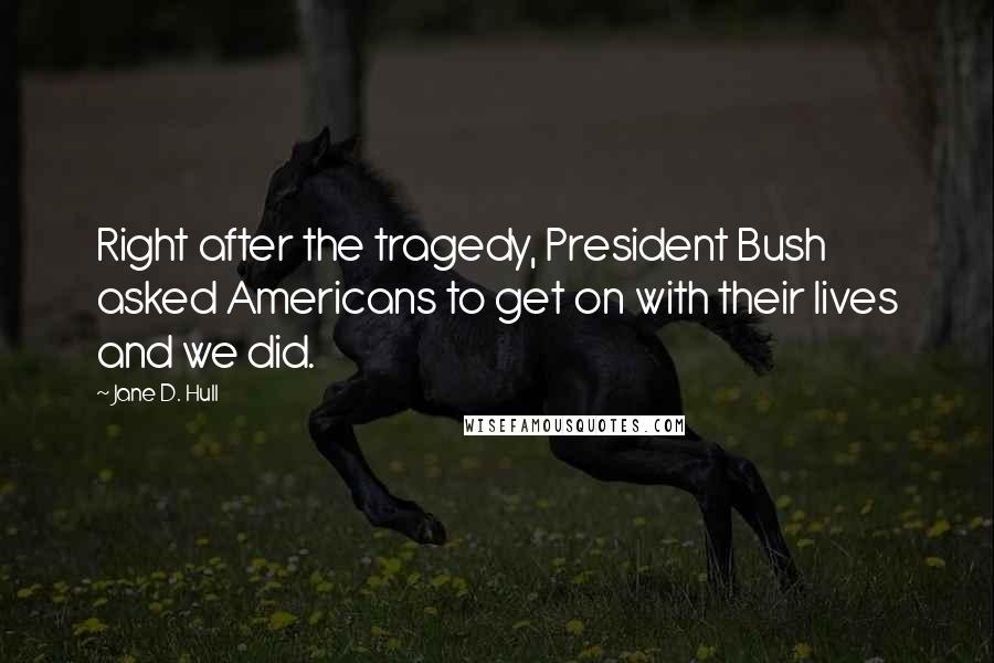 Jane D. Hull quotes: Right after the tragedy, President Bush asked Americans to get on with their lives and we did.