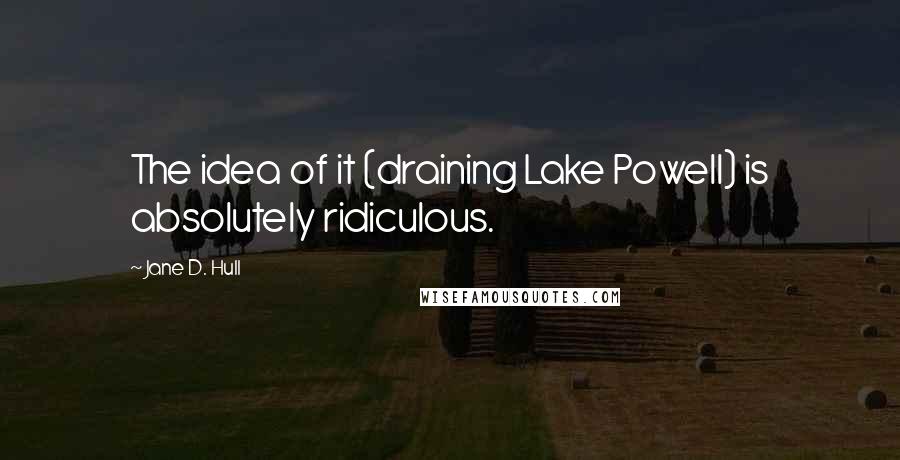 Jane D. Hull quotes: The idea of it (draining Lake Powell) is absolutely ridiculous.