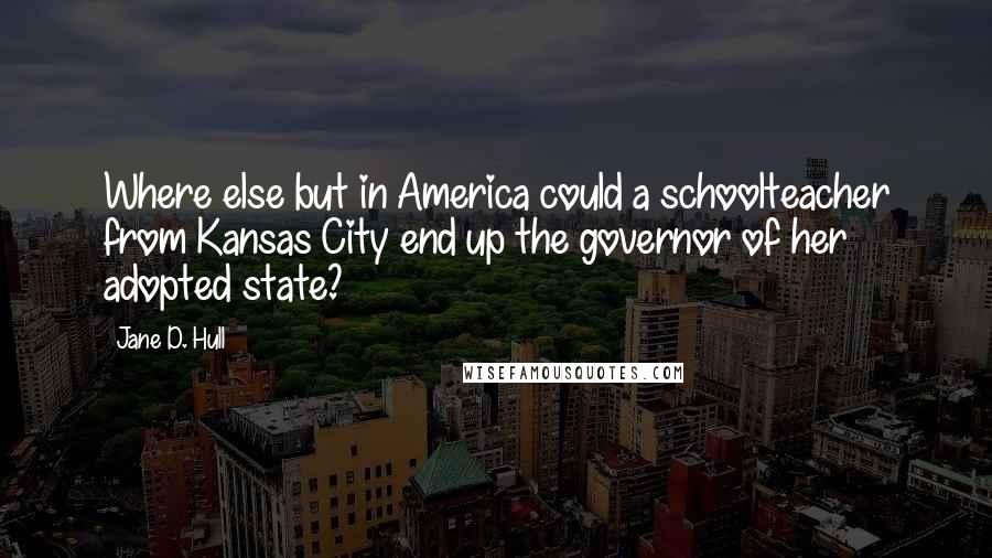 Jane D. Hull quotes: Where else but in America could a schoolteacher from Kansas City end up the governor of her adopted state? Jane D. Hull quotes: Where else but in America could a schoolteacher from Kansas City end up the governor of her adopted state?