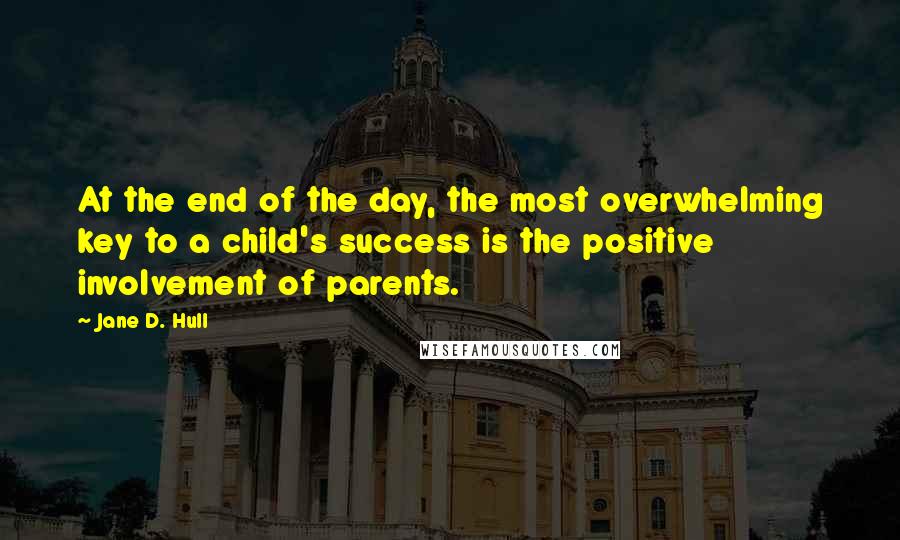 Jane D. Hull quotes: At the end of the day, the most overwhelming key to a child's success is the positive involvement of parents. Jane D. Hull quotes: At the end of the day, the most overwhelming key to a child's success is the positive involvement of parents.