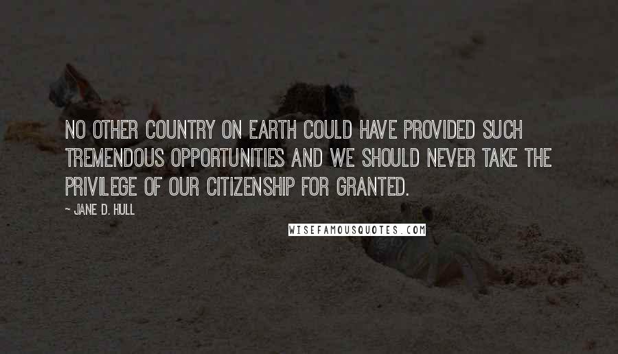 Jane D. Hull quotes: No other country on earth could have provided such tremendous opportunities and we should never take the privilege of our citizenship for granted. Jane D. Hull quotes: No other country on earth could have provided such tremendous opportunities and we should never take the privilege of our citizenship for granted.