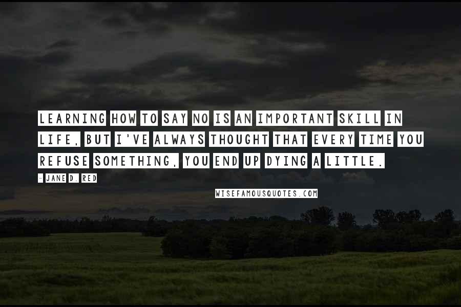 Jane D. Red quotes: Learning how to say no is an important skill in life, but I've always thought that every time you refuse something, you end up dying a little.