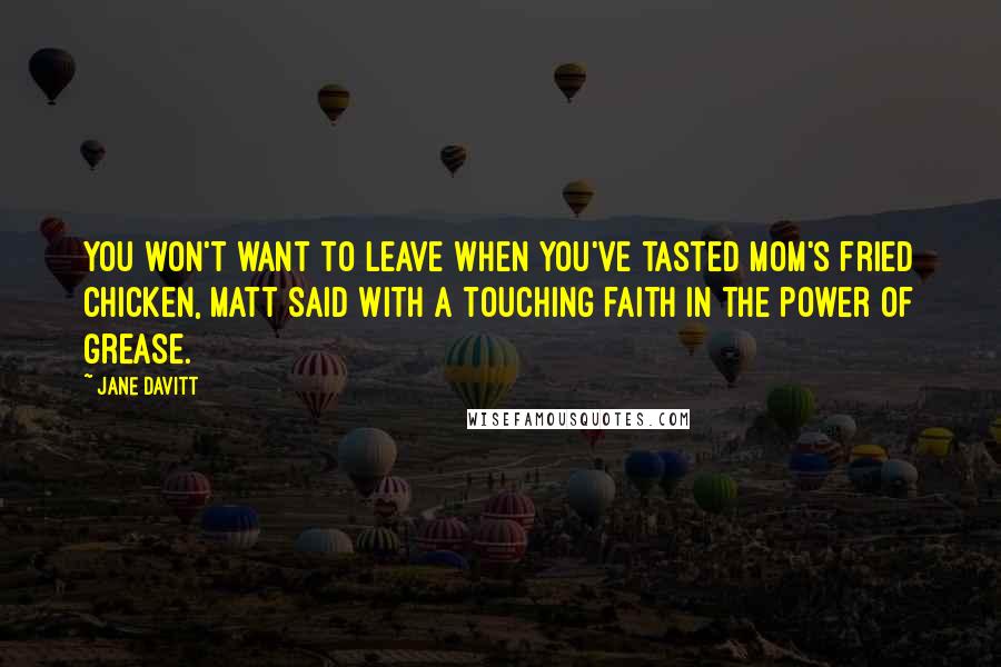 Jane Davitt quotes: You won't want to leave when you've tasted Mom's fried chicken, Matt said with a touching faith in the power of grease.