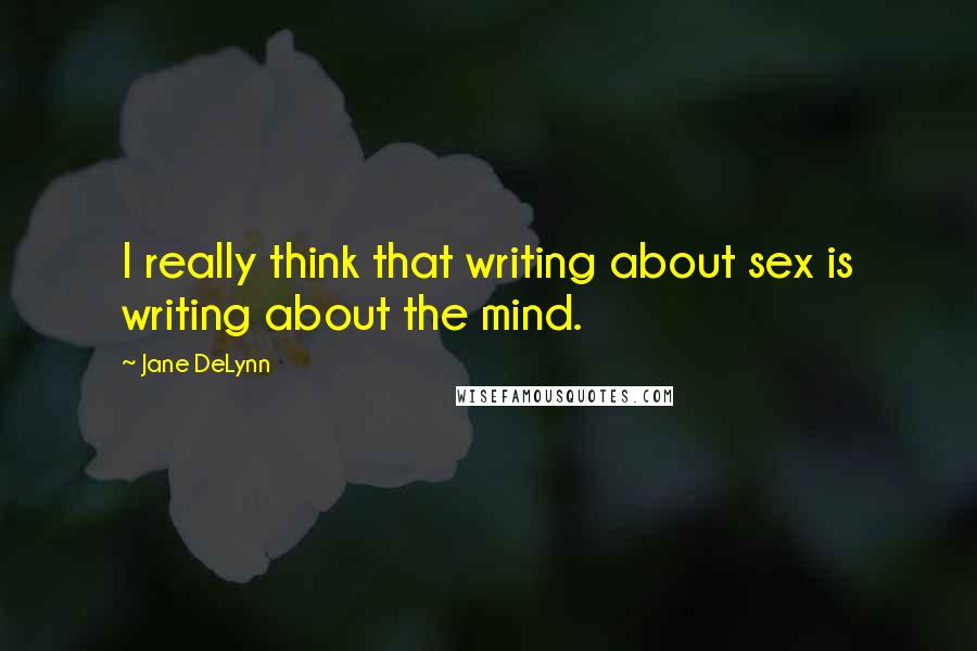 Jane DeLynn quotes: I really think that writing about sex is writing about the mind.