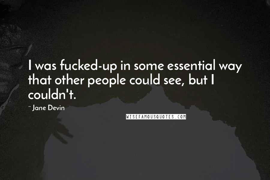 Jane Devin quotes: I was fucked-up in some essential way that other people could see, but I couldn't.