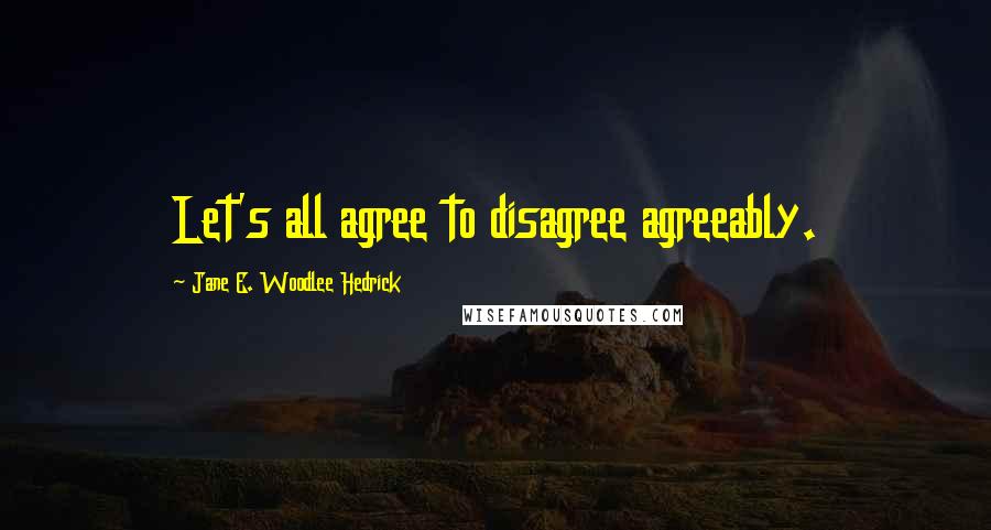 Jane E. Woodlee Hedrick quotes: Let's all agree to disagree agreeably.