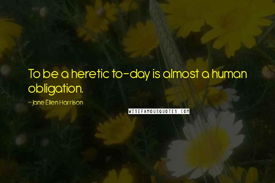 Jane Ellen Harrison quotes: To be a heretic to-day is almost a human obligation.