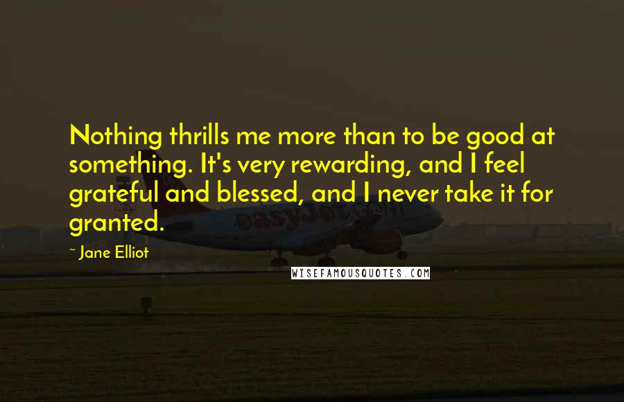 Jane Elliot quotes: Nothing thrills me more than to be good at something. It's very rewarding, and I feel grateful and blessed, and I never take it for granted.