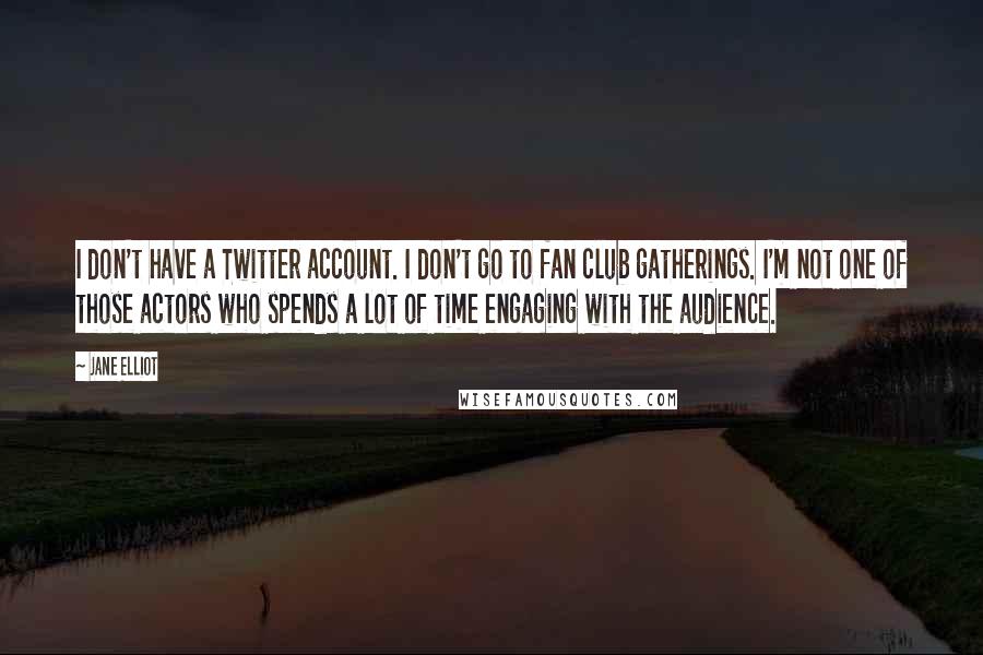 Jane Elliot quotes: I don't have a Twitter account. I don't go to fan club gatherings. I'm not one of those actors who spends a lot of time engaging with the audience. Jane Elliot quotes: I don't have a Twitter account. I don't go to fan club gatherings. I'm not one of those actors who spends a lot of time engaging with the audience.