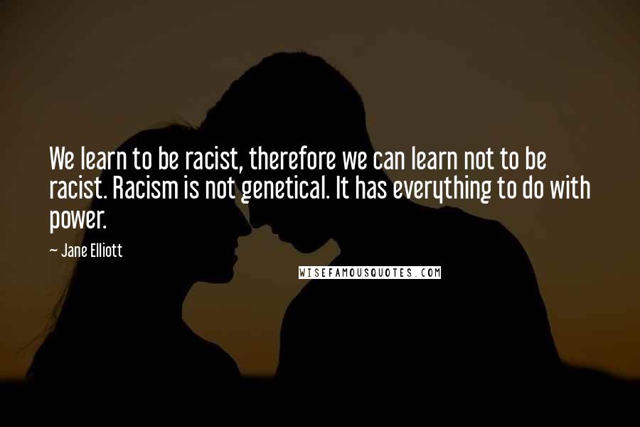 Jane Elliott quotes: We learn to be racist, therefore we can learn not to be racist. Racism is not genetical. It has everything to do with power.