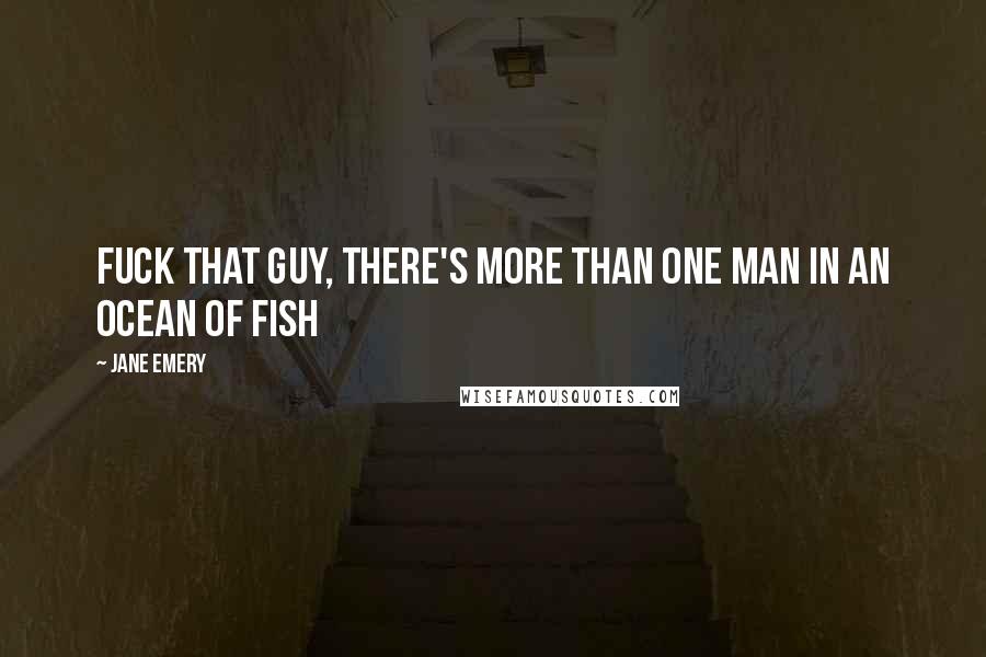 Jane Emery quotes: Fuck that guy, there's more than one man in an ocean of fish