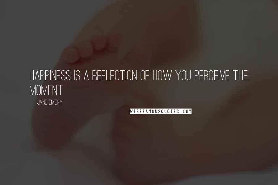Jane Emery quotes: Happiness is a reflection of how you perceive the moment