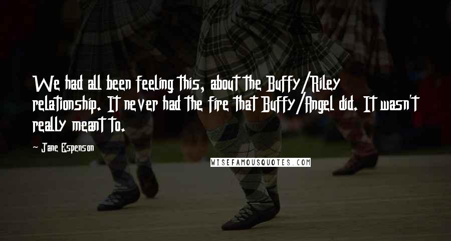 Jane Espenson quotes: We had all been feeling this, about the Buffy/Riley relationship. It never had the fire that Buffy/Angel did. It wasn't really meant to.