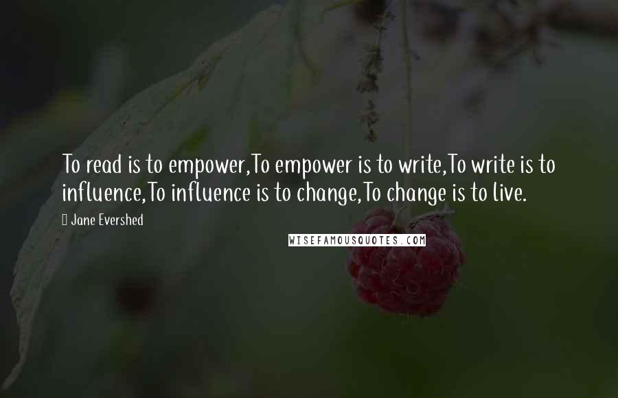 Jane Evershed quotes: To read is to empower,To empower is to write,To write is to influence,To influence is to change,To change is to live.