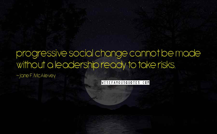 Jane F. McAlevey quotes: progressive social change cannot be made without a leadership ready to take risks.