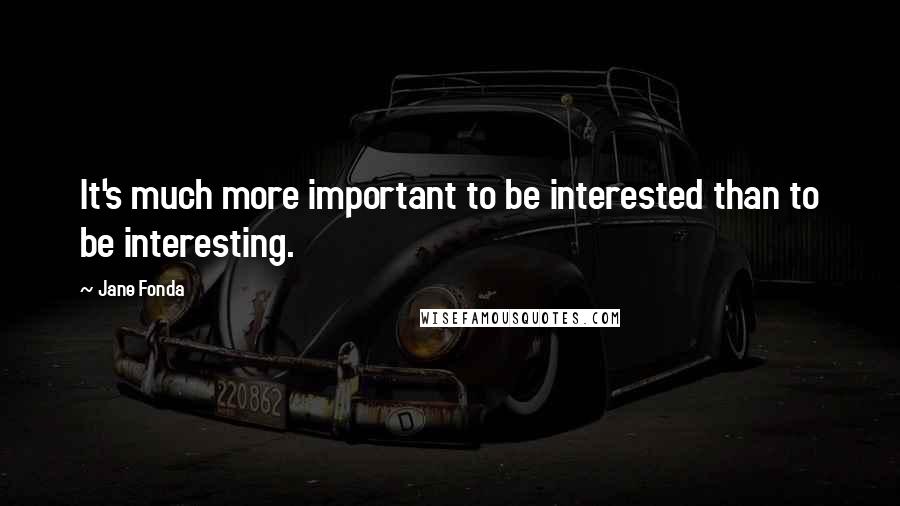 Jane Fonda quotes: It's much more important to be interested than to be interesting.