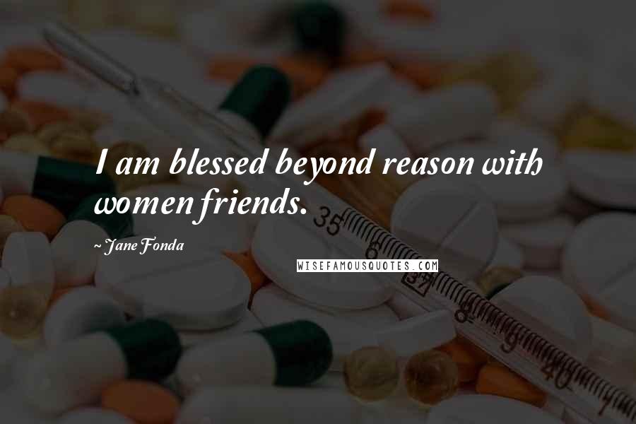 Jane Fonda quotes: I am blessed beyond reason with women friends.
