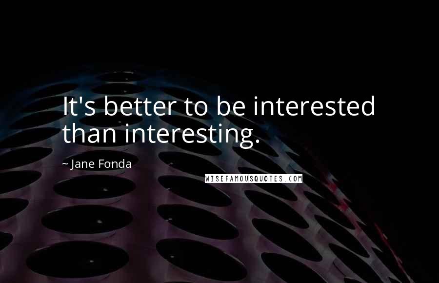 Jane Fonda quotes: It's better to be interested than interesting.