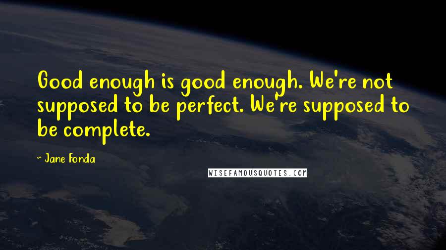 Jane Fonda quotes: Good enough is good enough. We're not supposed to be perfect. We're supposed to be complete.