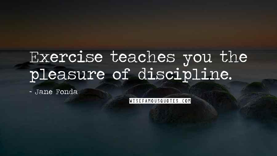 Jane Fonda quotes: Exercise teaches you the pleasure of discipline.