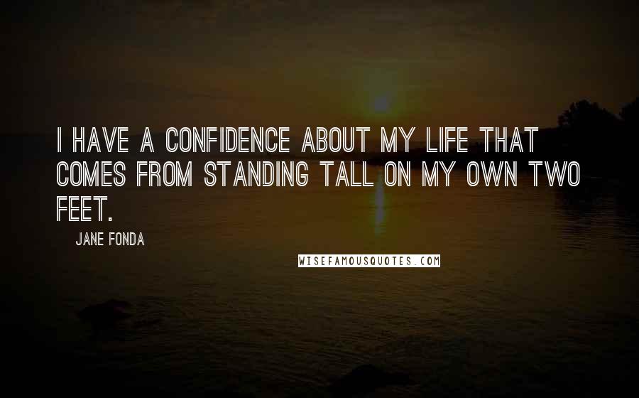 Jane Fonda quotes: I have a confidence about my life that comes from standing tall on my own two feet.