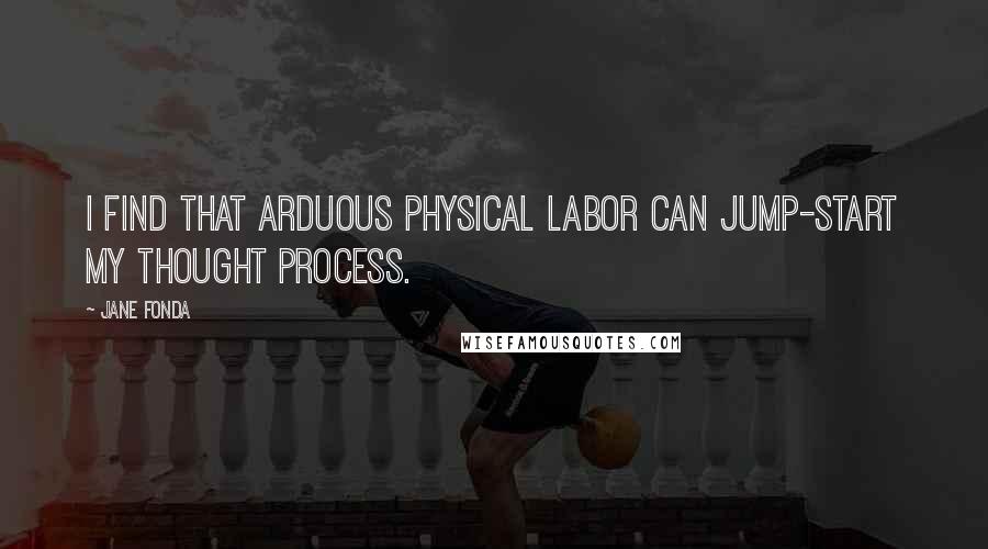 Jane Fonda quotes: I find that arduous physical labor can jump-start my thought process.