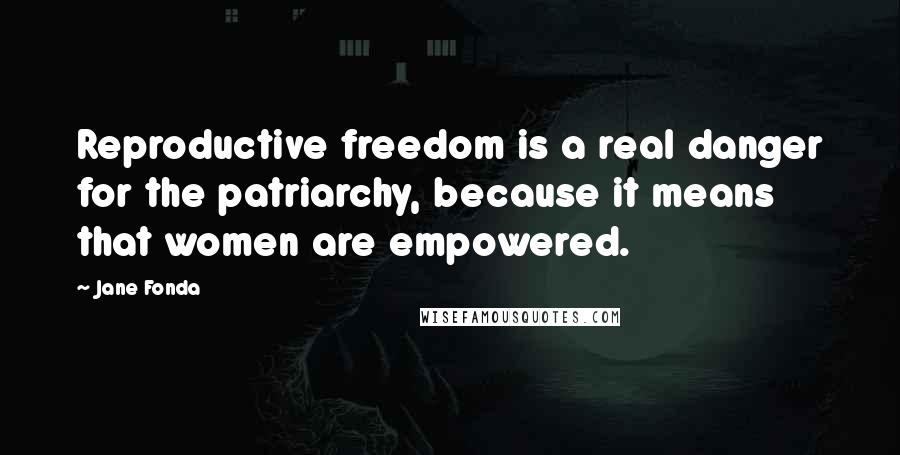 Jane Fonda quotes: Reproductive freedom is a real danger for the patriarchy, because it means that women are empowered.