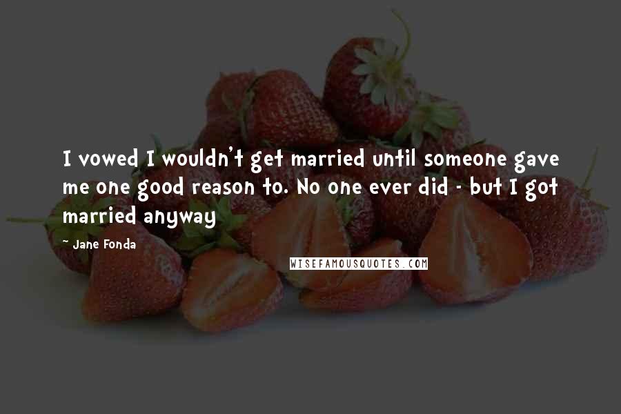 Jane Fonda quotes: I vowed I wouldn't get married until someone gave me one good reason to. No one ever did - but I got married anyway