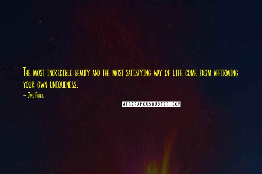 Jane Fonda quotes: The most incredible beauty and the most satisfying way of life come from affirming your own uniqueness.