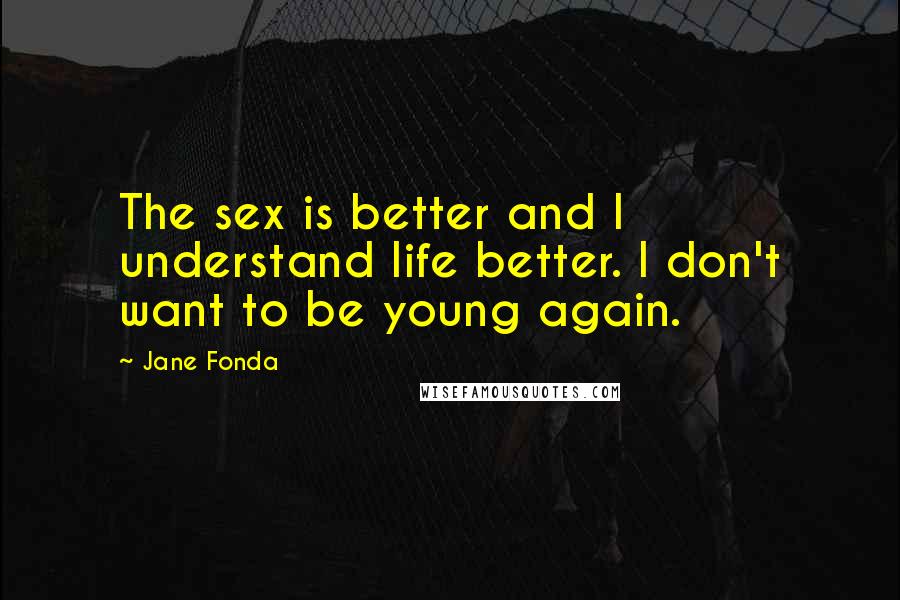 Jane Fonda quotes: The sex is better and I understand life better. I don't want to be young again.