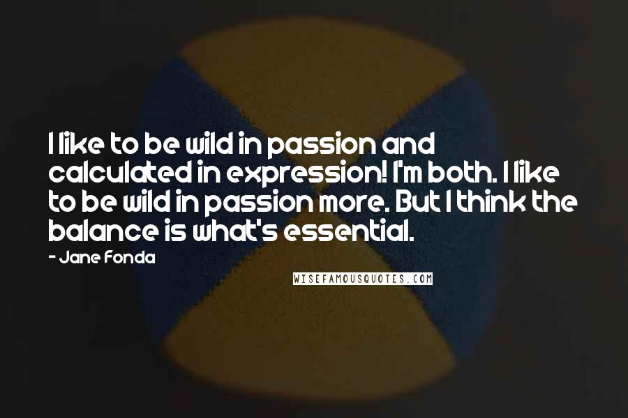 Jane Fonda quotes: I like to be wild in passion and calculated in expression! I'm both. I like to be wild in passion more. But I think the balance is what's essential.