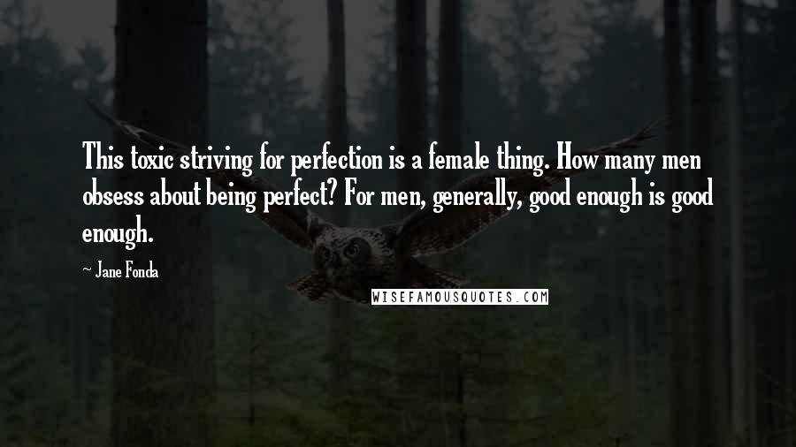 Jane Fonda quotes: This toxic striving for perfection is a female thing. How many men obsess about being perfect? For men, generally, good enough is good enough.