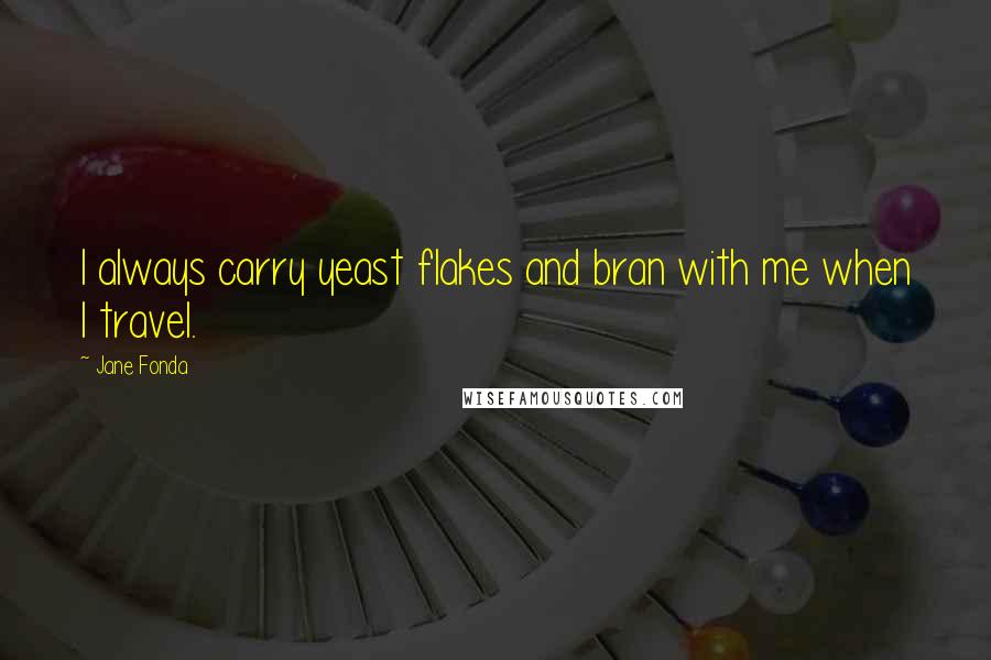 Jane Fonda quotes: I always carry yeast flakes and bran with me when I travel.