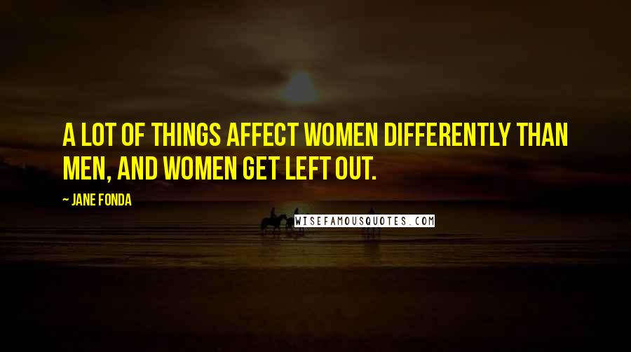 Jane Fonda quotes: A lot of things affect women differently than men, and women get left out.