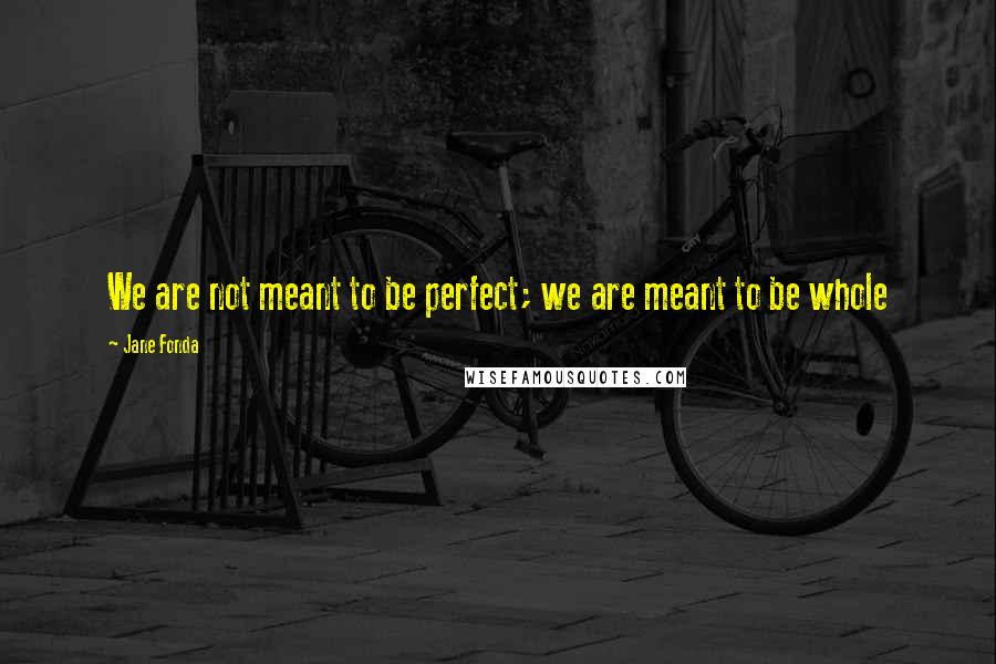 Jane Fonda quotes: We are not meant to be perfect; we are meant to be whole