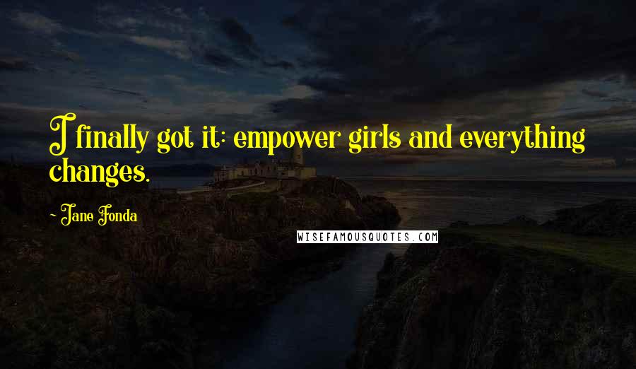 Jane Fonda quotes: I finally got it: empower girls and everything changes.