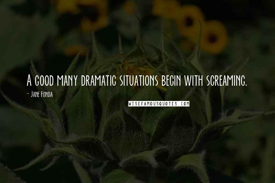 Jane Fonda quotes: A good many dramatic situations begin with screaming.