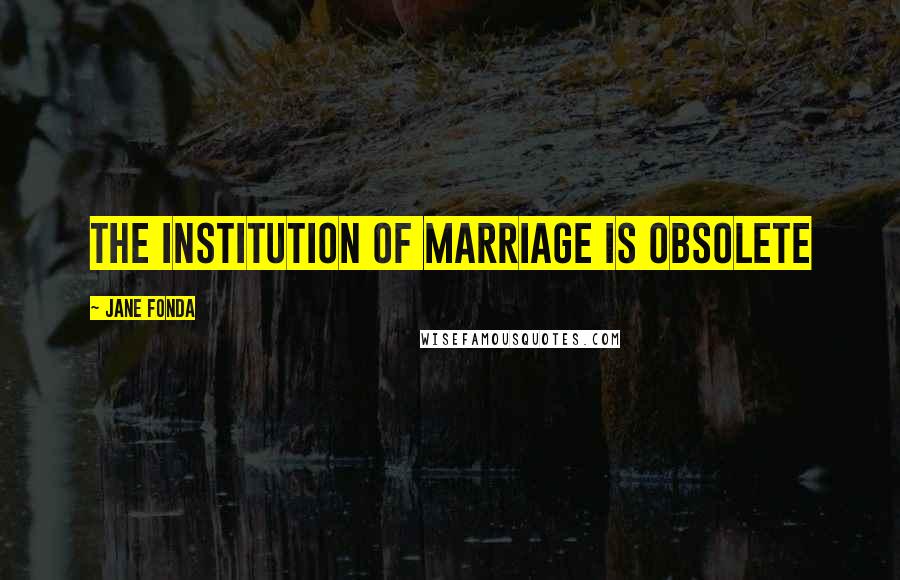 Jane Fonda quotes: The institution of marriage is obsolete