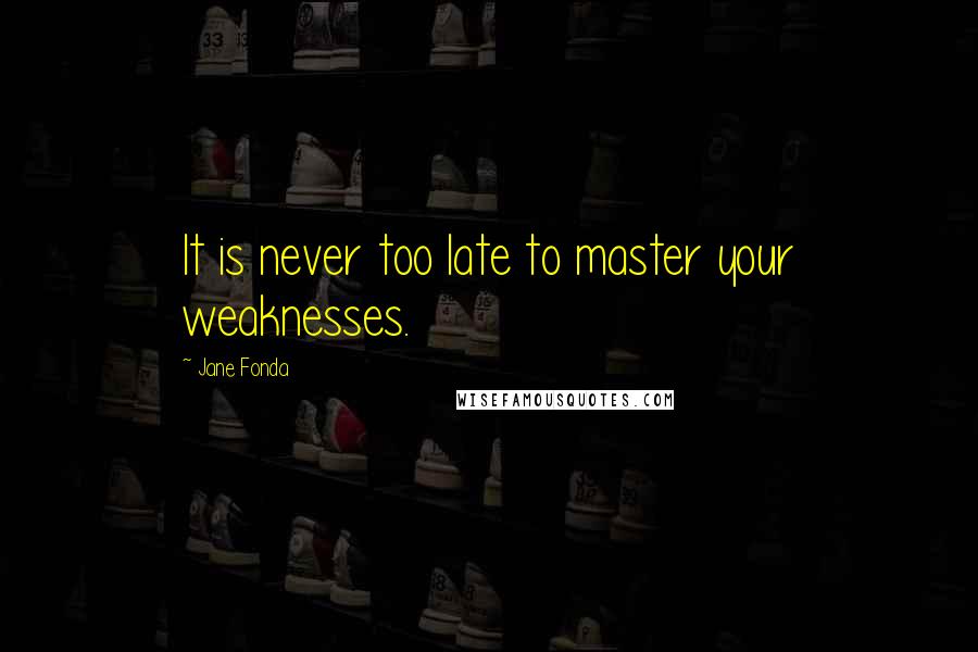 Jane Fonda quotes: It is never too late to master your weaknesses.