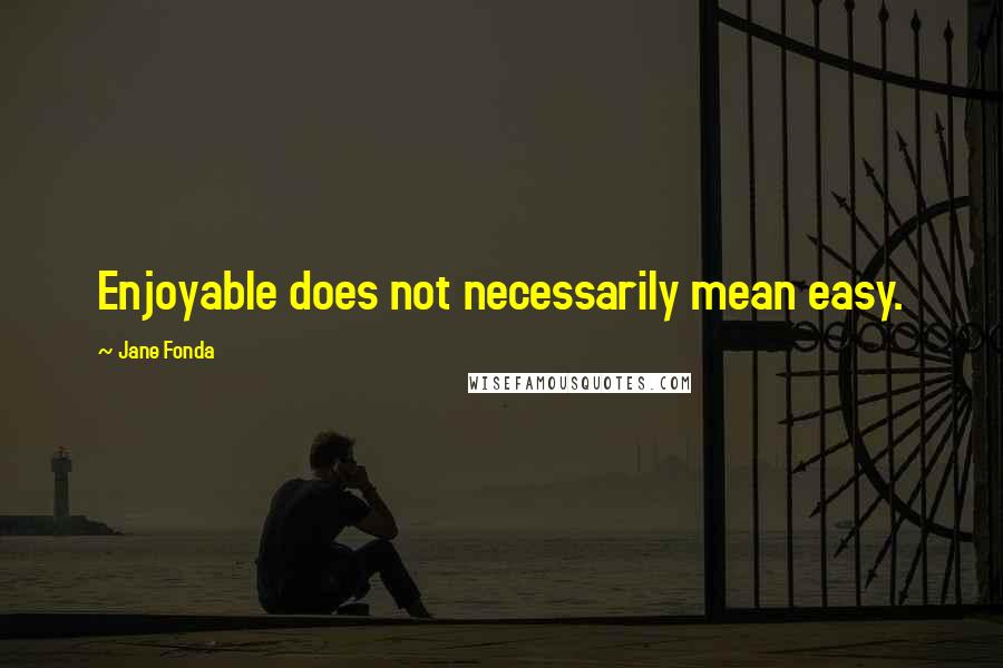 Jane Fonda quotes: Enjoyable does not necessarily mean easy.