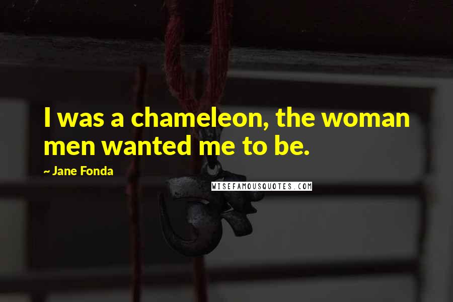 Jane Fonda quotes: I was a chameleon, the woman men wanted me to be.