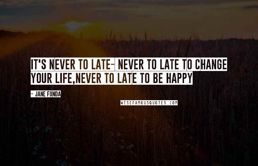 Jane Fonda quotes: It's never to late- never to late to change your life,never to late to be happy