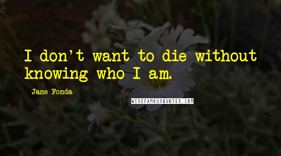 Jane Fonda quotes: I don't want to die without knowing who I am.