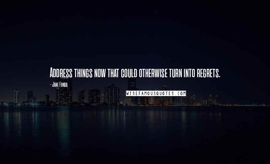 Jane Fonda quotes: Address things now that could otherwise turn into regrets.