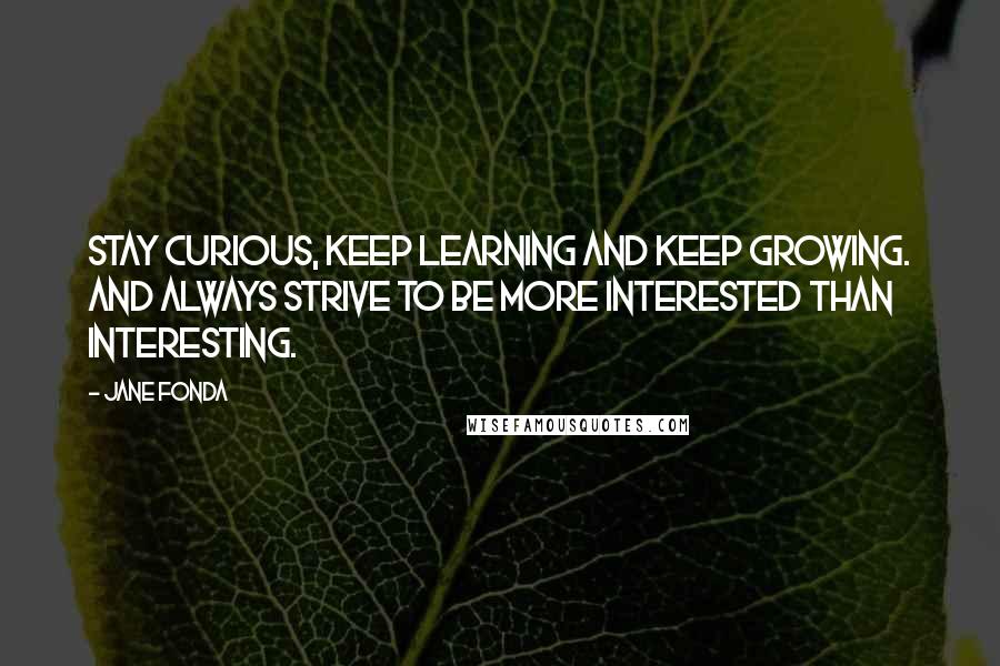 Jane Fonda quotes: Stay curious, keep learning and keep growing. And always strive to be more interested than interesting.